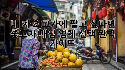내 차, 최고가에 팔고 싶다면? 중고차 매입 업체 선택 완벽 가이드!