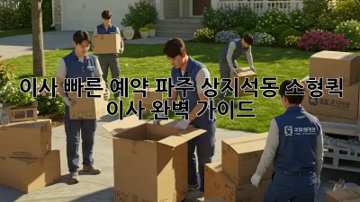 이사 빠른 예약: 파주 상지석동 소형/퀵 이사 완벽 가이드